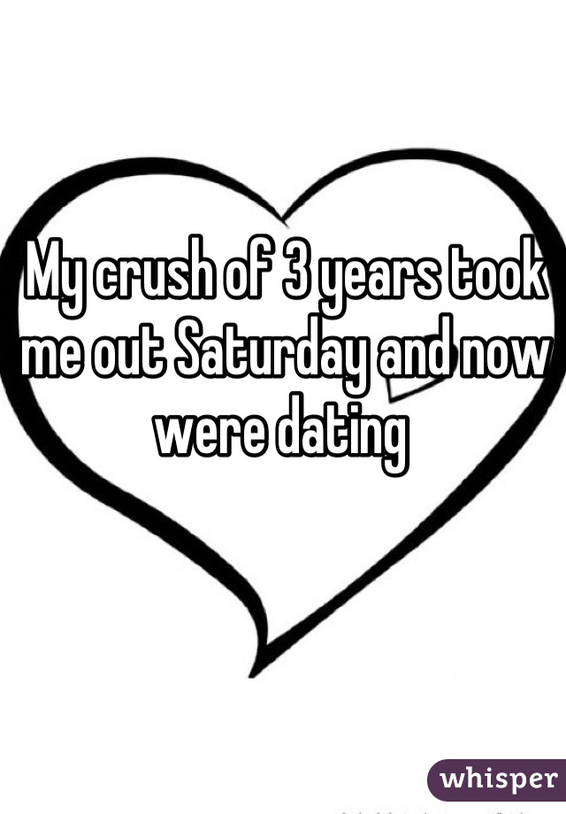 My crush of 3 years took me out Saturday and now were dating 
