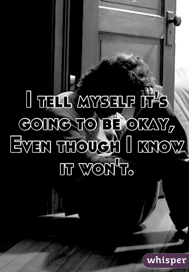 I tell myself it's going to be okay,
Even though I know it won't.
