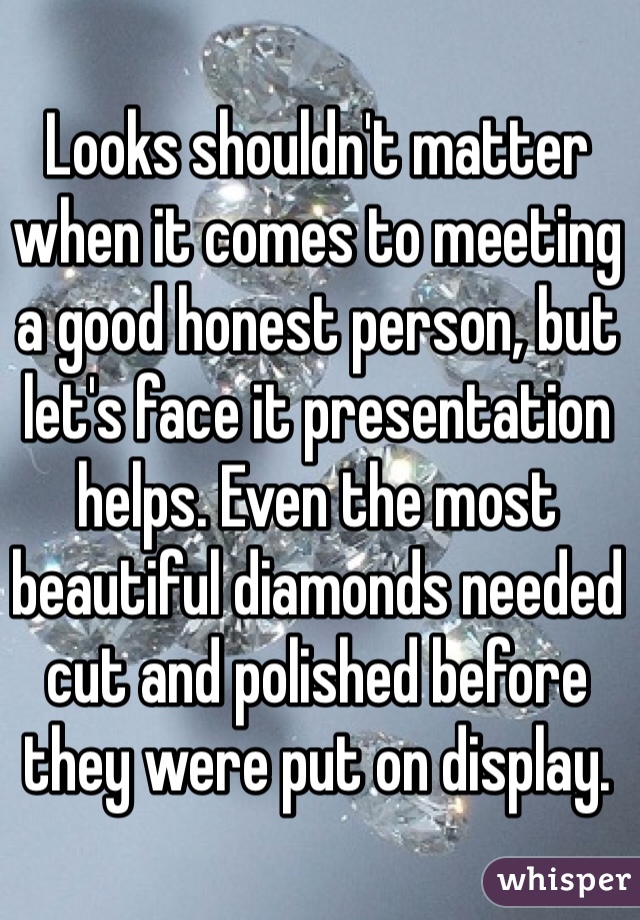 Looks shouldn't matter when it comes to meeting a good honest person, but let's face it presentation helps. Even the most beautiful diamonds needed cut and polished before they were put on display.
