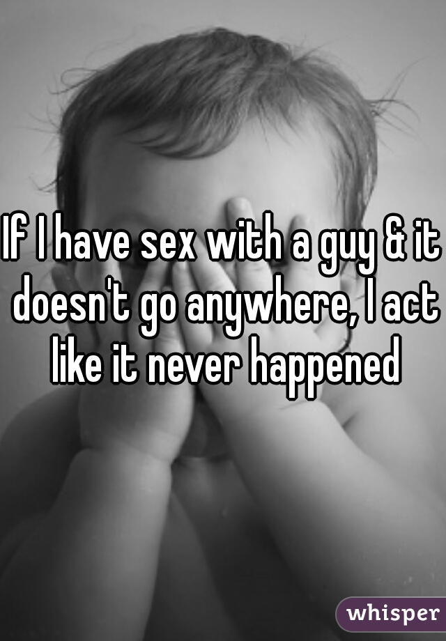 If I have sex with a guy & it doesn't go anywhere, I act like it never happened