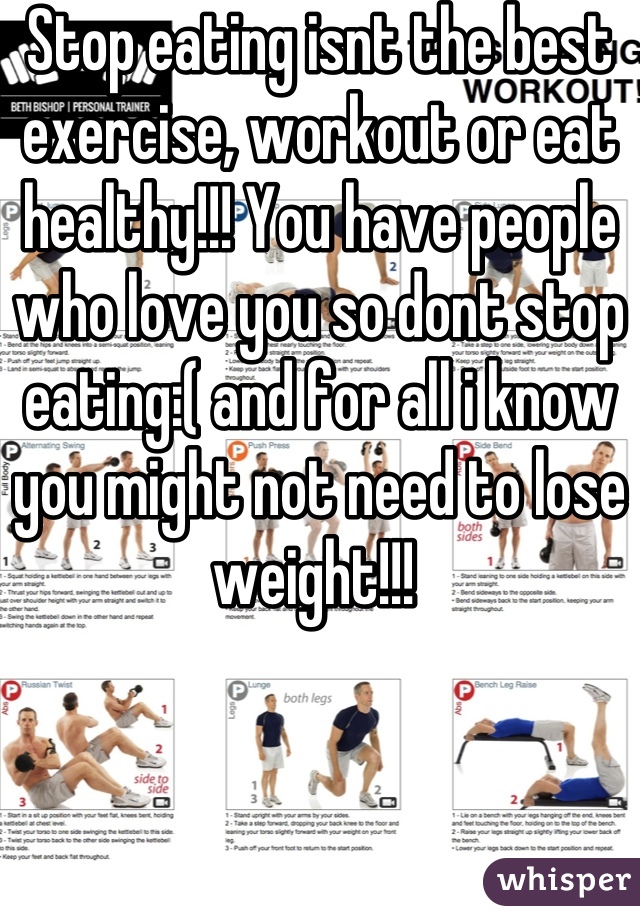 Stop eating isnt the best exercise, workout or eat healthy!!! You have people who love you so dont stop eating:( and for all i know you might not need to lose weight!!! 