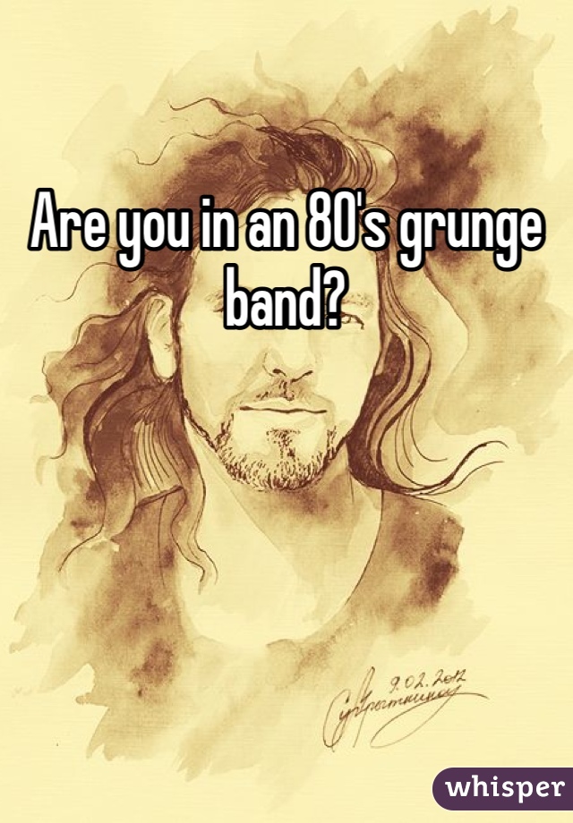 Are you in an 80's grunge band?  