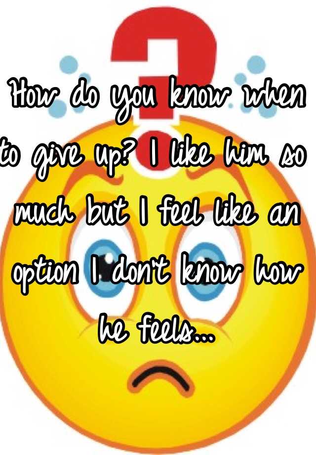 how-do-you-know-when-to-give-up-i-like-him-so-much-but-i-feel-like-an