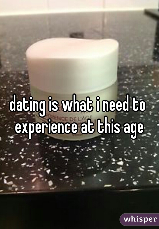 dating is what i need to experience at this age
