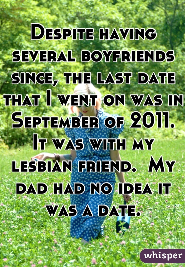 Despite having several boyfriends since, the last date that I went on was in September of 2011.  It was with my lesbian friend.  My dad had no idea it was a date.