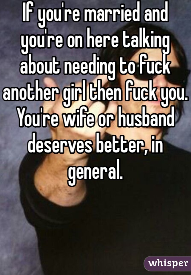 If you're married and you're on here talking about needing to fuck another girl then fuck you. You're wife or husband deserves better, in general.  