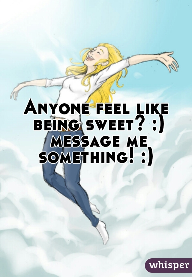 Anyone feel like being sweet? :) message me something! :) 
