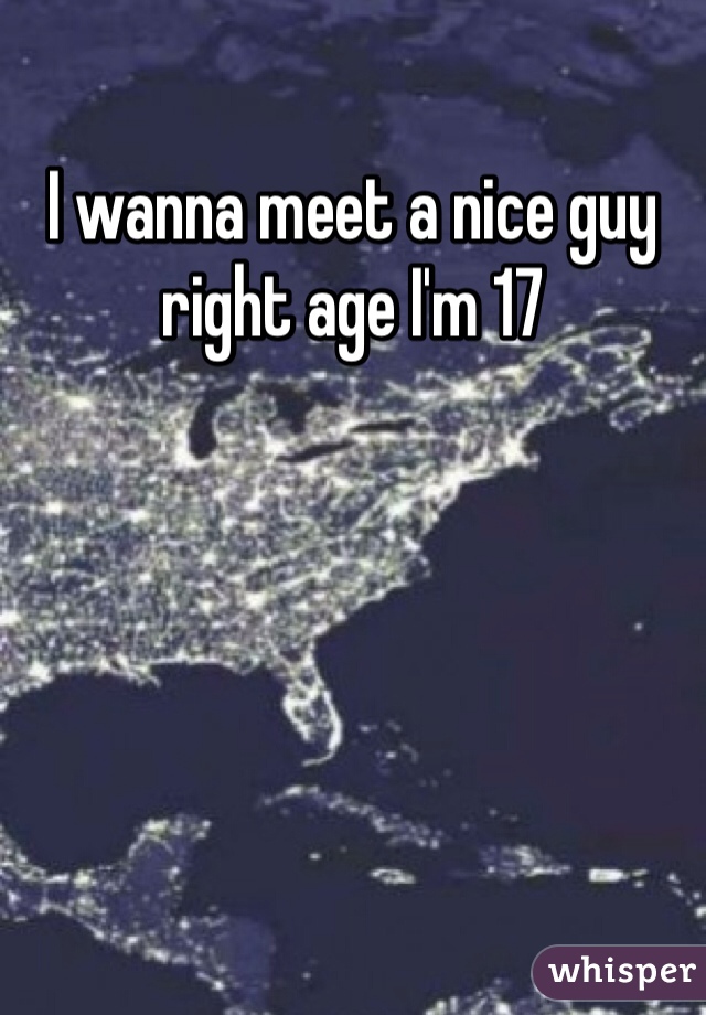 I wanna meet a nice guy right age I'm 17 
