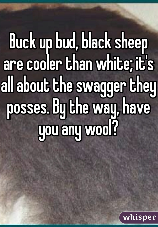 Buck up bud, black sheep are cooler than white; it's all about the swagger they posses. By the way, have you any wool?