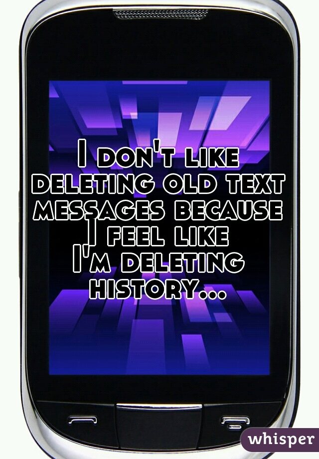 I don't like 
deleting old text 
messages because 
I feel like 
I'm deleting 
history... 