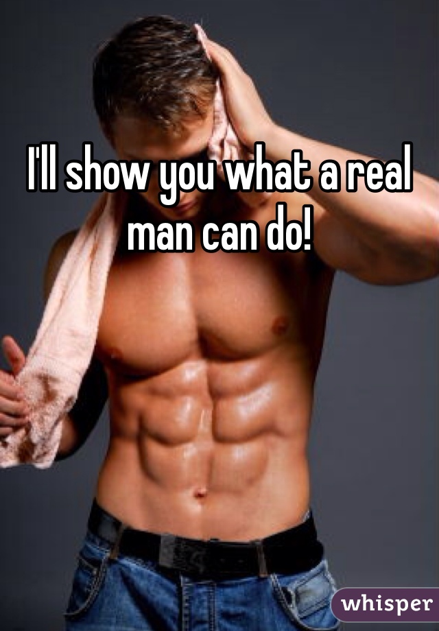 I'll show you what a real man can do!