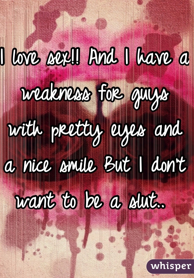 I love sex!! And I have a weakness for guys with pretty eyes and a nice smile But I don't want to be a slut.. 