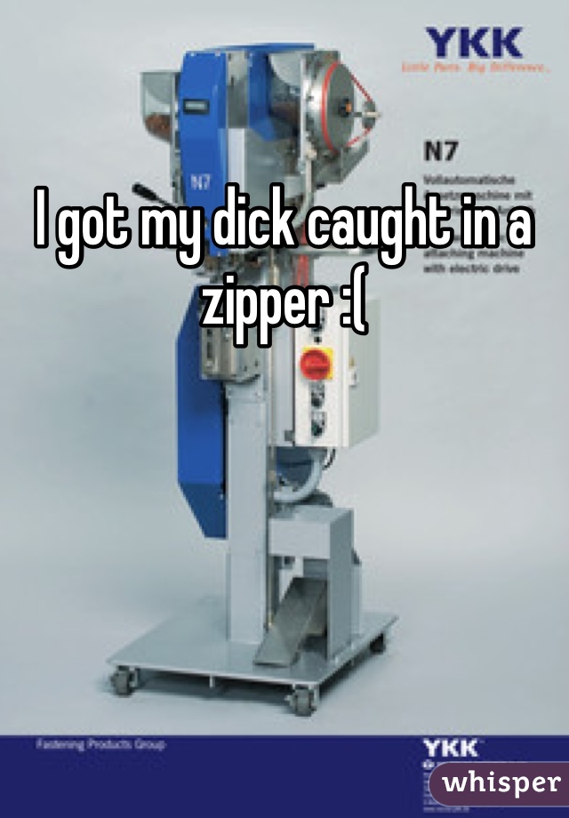 I got my dick caught in a zipper :(