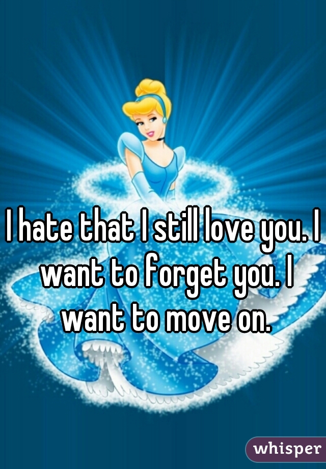 I hate that I still love you. I want to forget you. I want to move on.