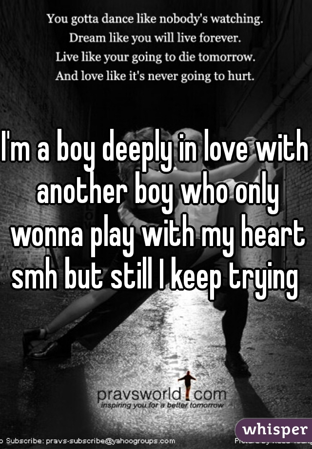 I'm a boy deeply in love with another boy who only wonna play with my heart smh but still I keep trying 