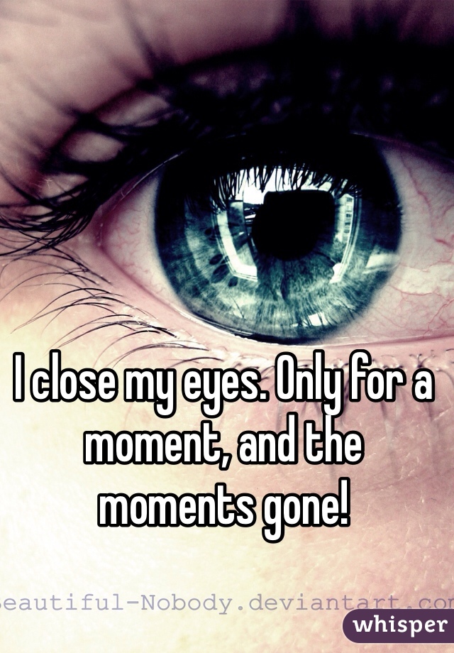I close my eyes. Only for a moment, and the moments gone! 