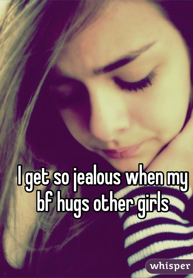 I get so jealous when my bf hugs other girls 