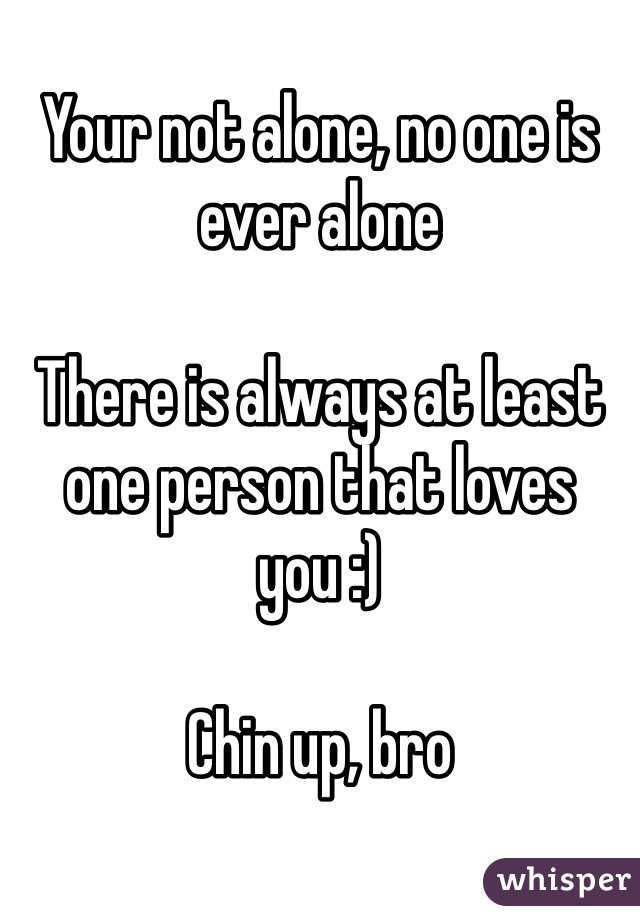 Your not alone, no one is ever alone

There is always at least one person that loves you :)

Chin up, bro