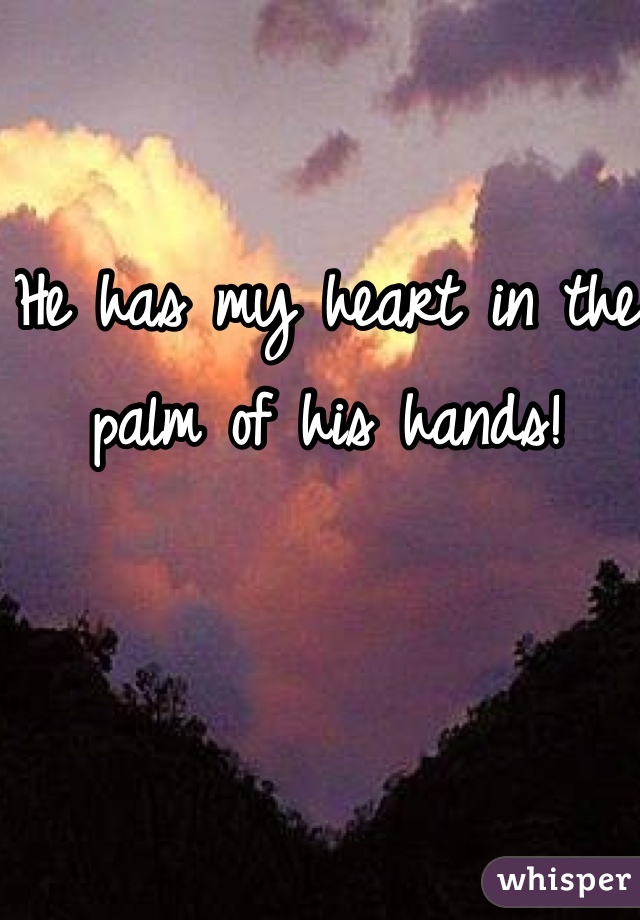He has my heart in the palm of his hands! 