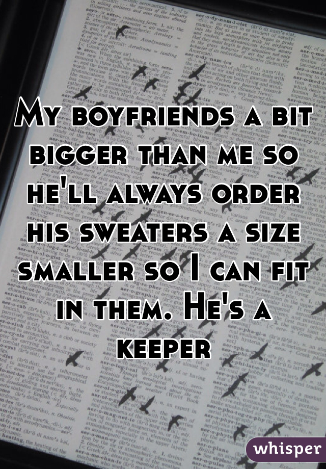 My boyfriends a bit bigger than me so he'll always order his sweaters a size smaller so I can fit in them. He's a keeper