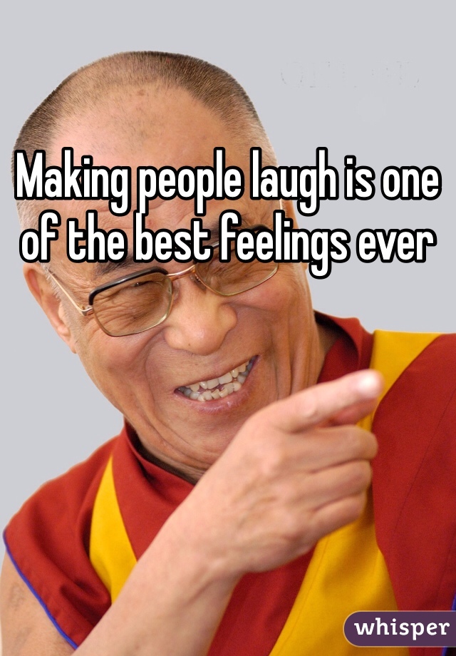 Making people laugh is one of the best feelings ever