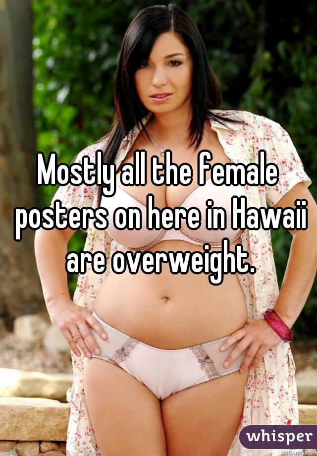 Mostly all the female posters on here in Hawaii are overweight.