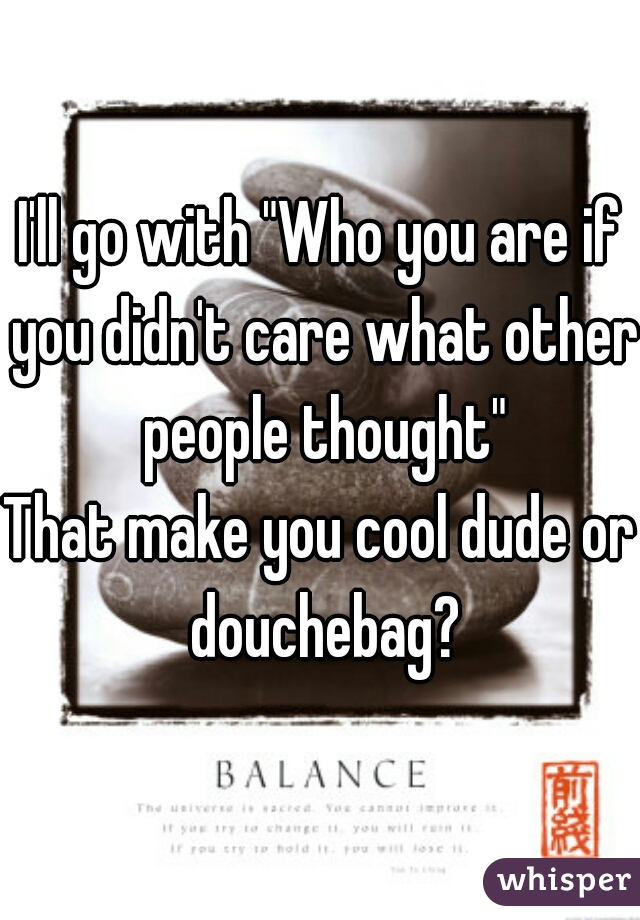 I'll go with "Who you are if you didn't care what other people thought"
That make you cool dude or douchebag?