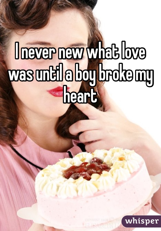 I never new what love was until a boy broke my heart