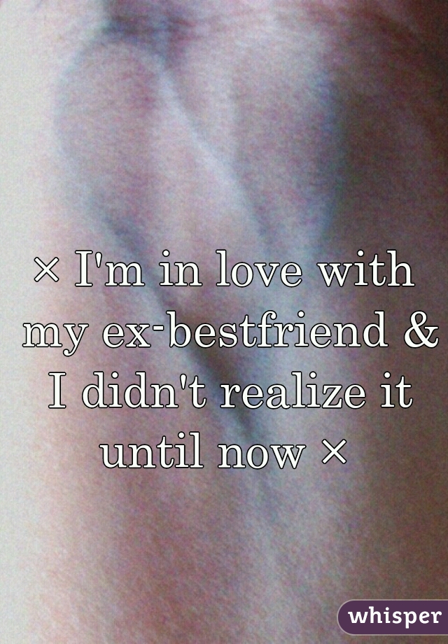 × I'm in love with my ex-bestfriend & I didn't realize it until now × 