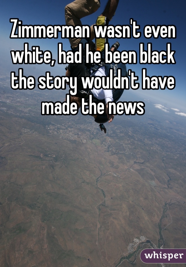 Zimmerman wasn't even white, had he been black the story wouldn't have made the news