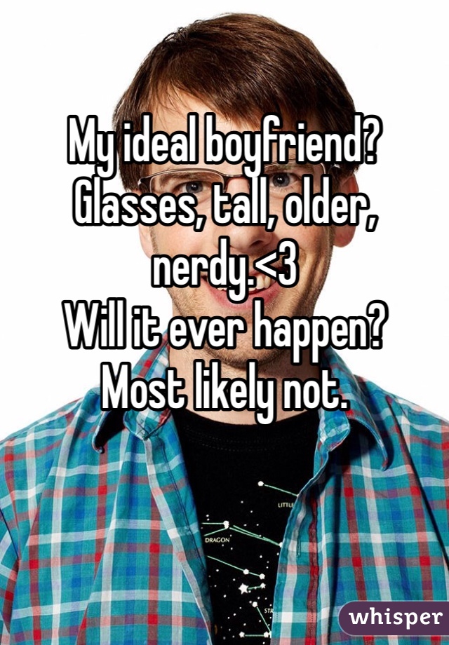My ideal boyfriend?
Glasses, tall, older, nerdy.<3 
Will it ever happen? 
Most likely not. 