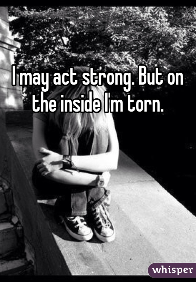 I may act strong. But on the inside I'm torn.