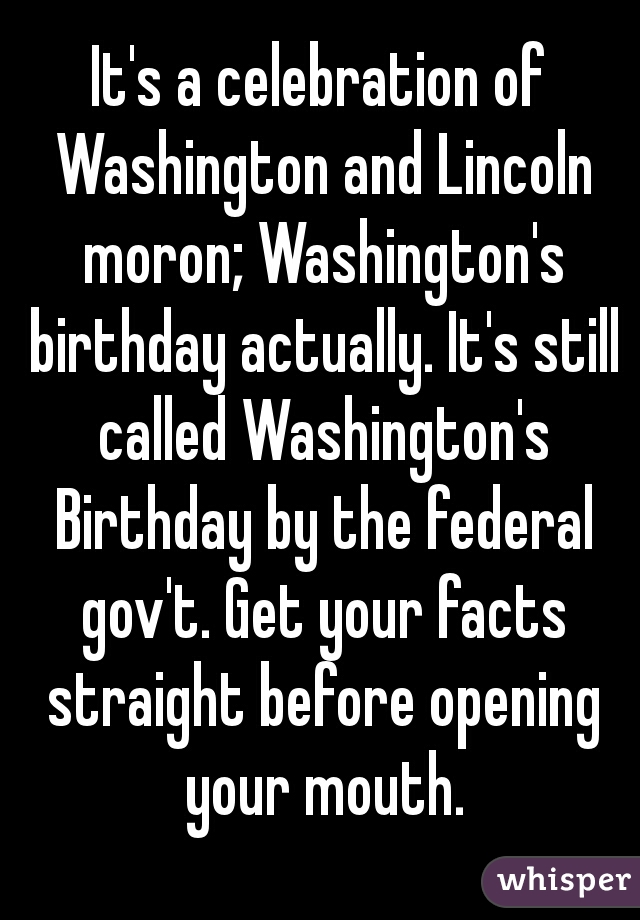 It's a celebration of Washington and Lincoln moron; Washington's birthday actually. It's still called Washington's Birthday by the federal gov't. Get your facts straight before opening your mouth.