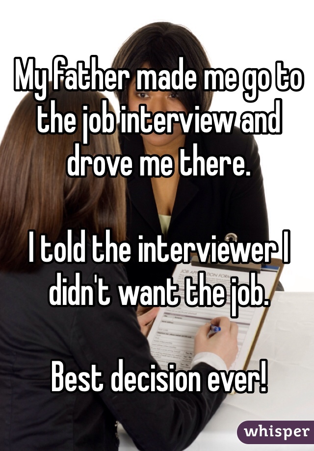 My father made me go to the job interview and drove me there. 

I told the interviewer I didn't want the job. 

Best decision ever!