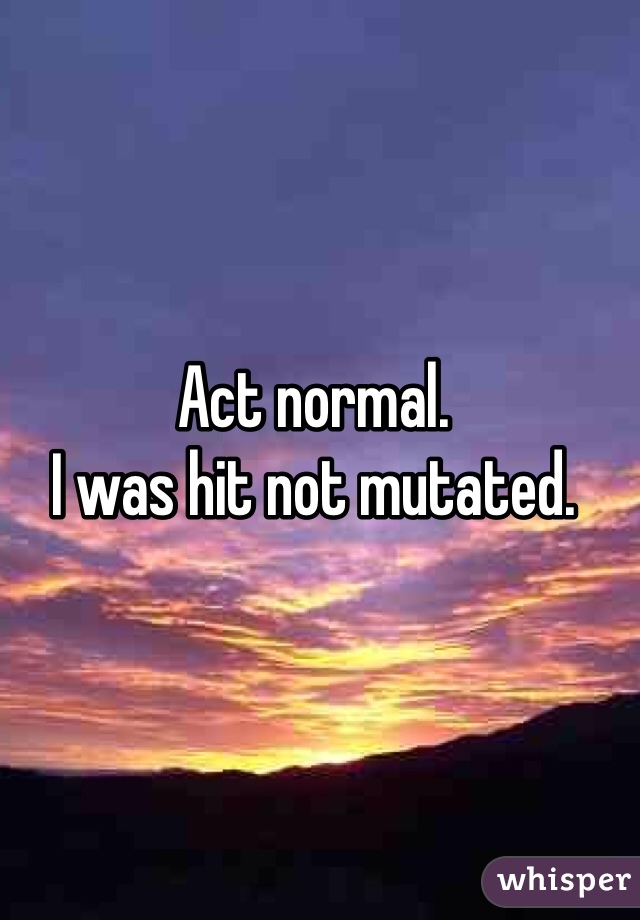 Act normal. 
I was hit not mutated. 
  