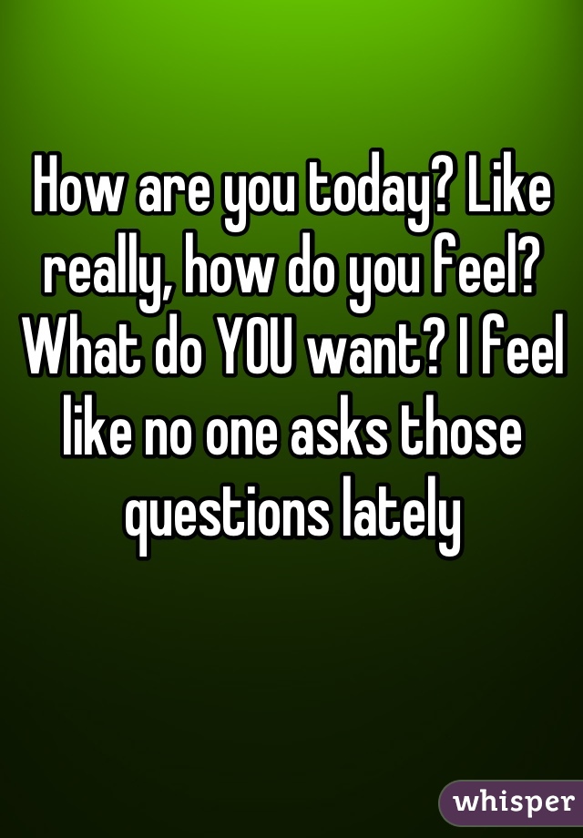 How are you today? Like really, how do you feel? What do YOU want? I feel like no one asks those questions lately