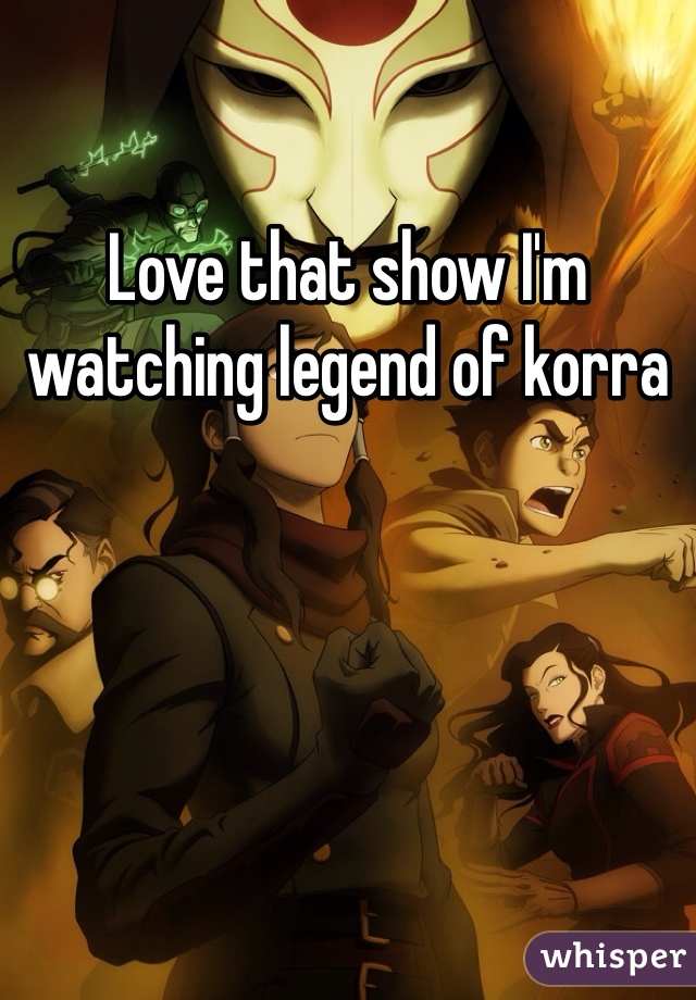 Love that show I'm watching legend of korra 
