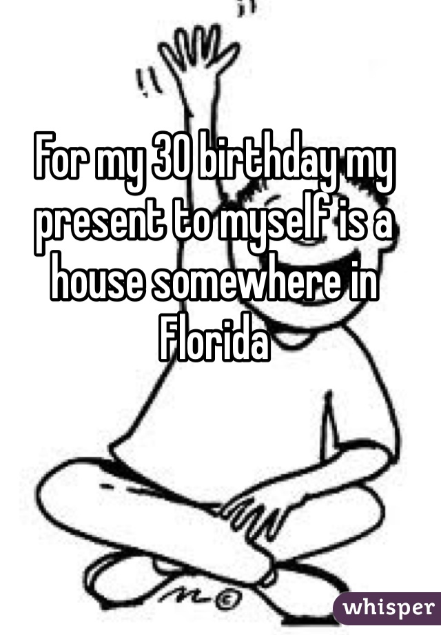 For my 30 birthday my present to myself is a house somewhere in Florida 
