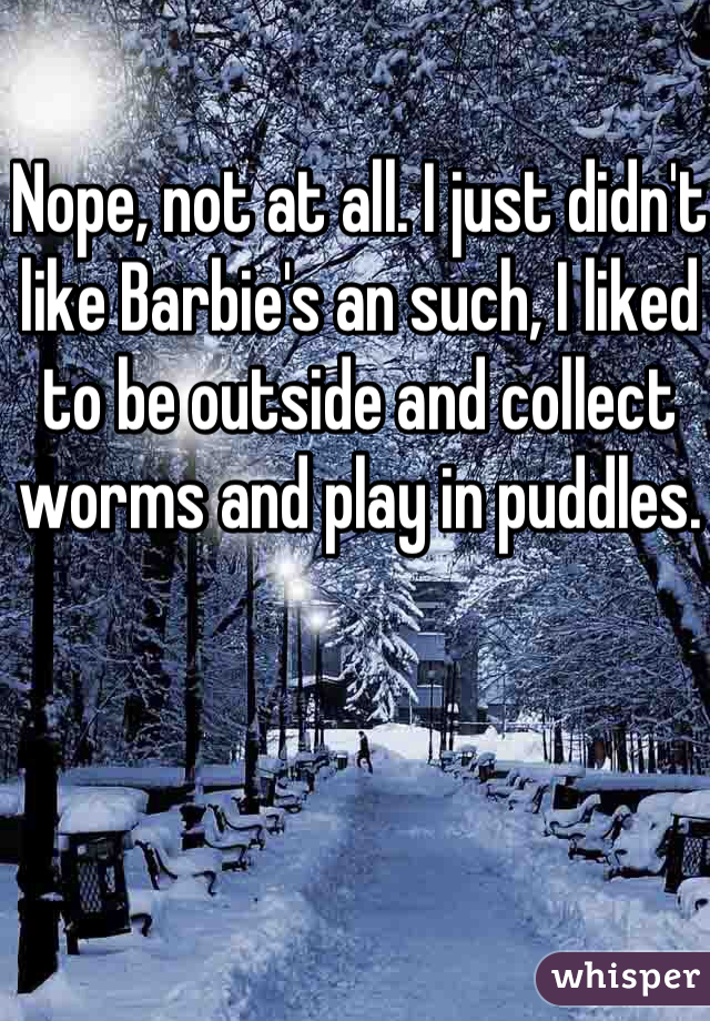 Nope, not at all. I just didn't like Barbie's an such, I liked to be outside and collect worms and play in puddles.