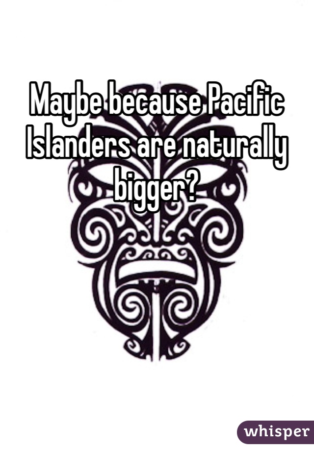 Maybe because Pacific Islanders are naturally bigger?