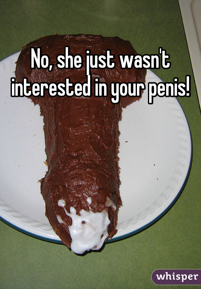 No, she just wasn't interested in your penis!