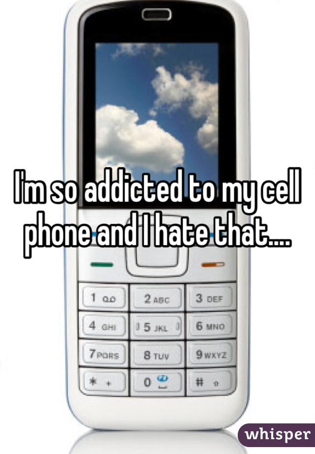 I'm so addicted to my cell phone and I hate that....