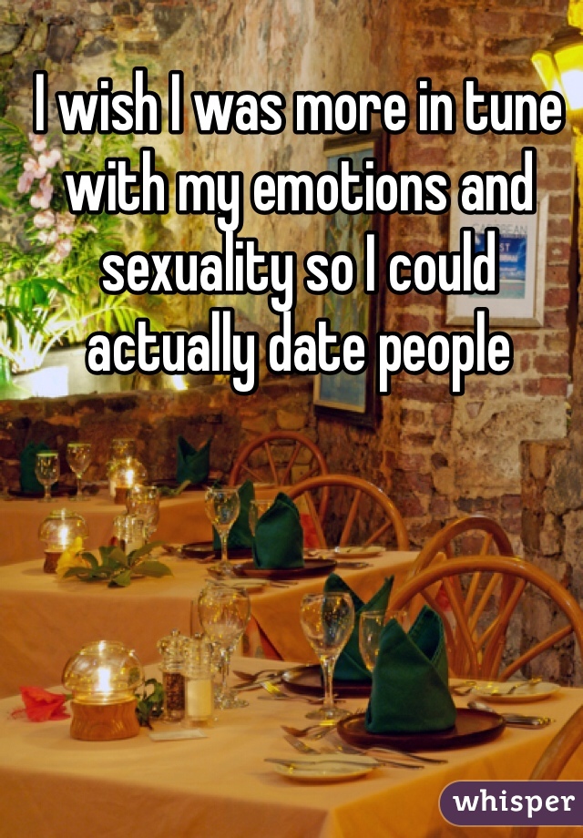 I wish I was more in tune with my emotions and sexuality so I could actually date people 