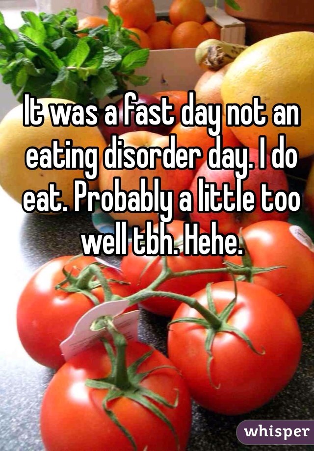 It was a fast day not an eating disorder day. I do eat. Probably a little too well tbh. Hehe. 
