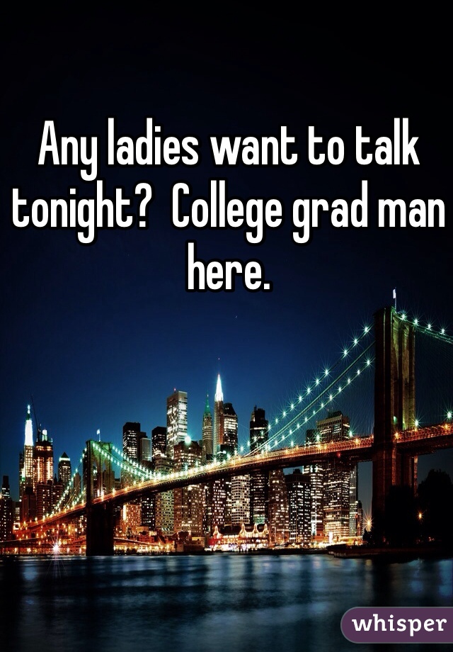 Any ladies want to talk tonight?  College grad man here. 