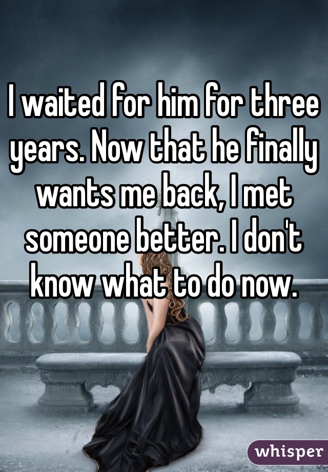 I waited for him for three years. Now that he finally wants me back, I met someone better. I don't know what to do now.