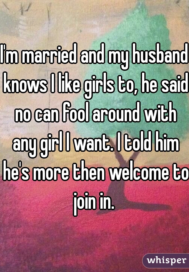 I'm married and my husband knows I like girls to, he said no can fool around with any girl I want. I told him he's more then welcome to join in. 