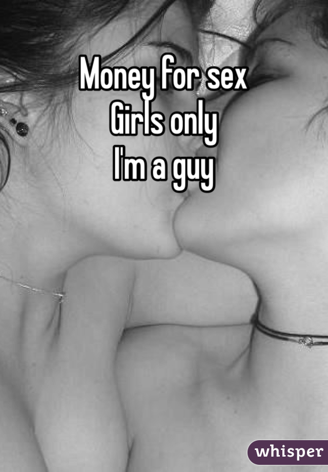 Money for sex 
Girls only
I'm a guy