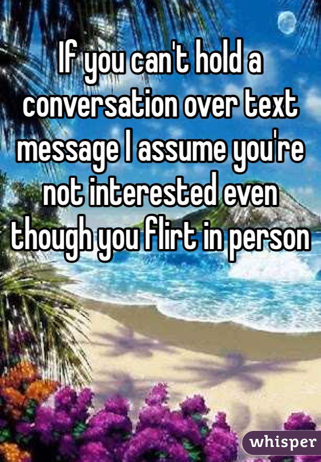 If you can't hold a conversation over text message I assume you're not interested even though you flirt in person