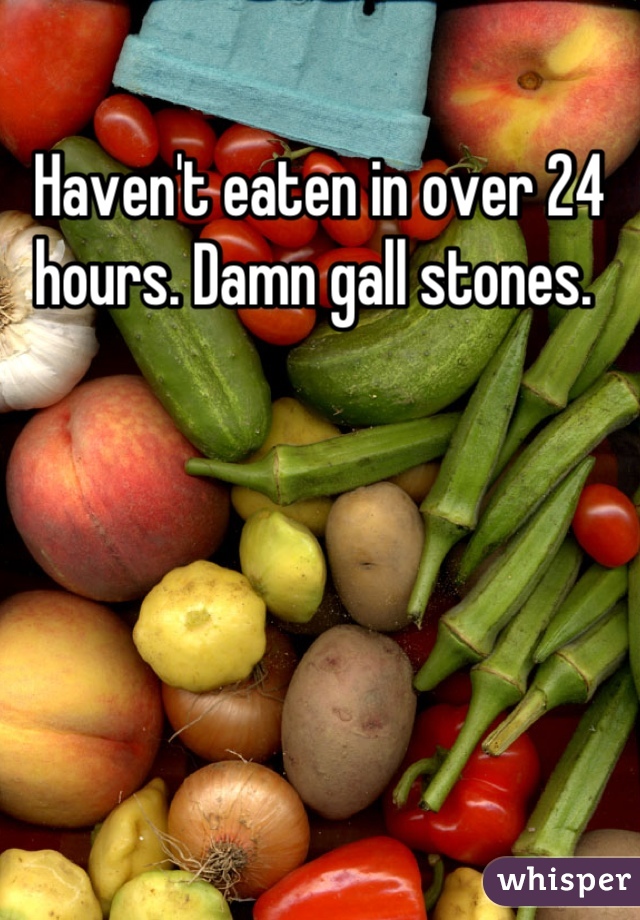 Haven't eaten in over 24 hours. Damn gall stones. 